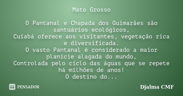 Mato Grosso O Pantanal e Chapada dos Guimarães são santuários ecológicos, Cuiabá oferece aos visitantes, vegetação rica e diversificada. O vasto Pantanal é cons... Frase de Djalma CMF.