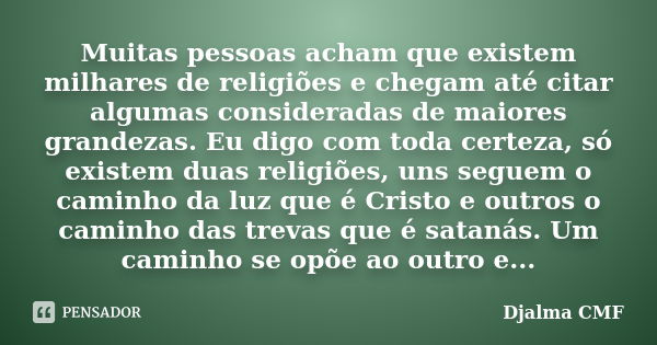 Muitas pessoas acham que existem milhares de religiões e chegam até citar algumas consideradas de maiores grandezas. Eu digo com toda certeza, só existem duas r... Frase de Djalma CMF.