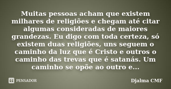 Muitas pessoas acham que existem milhares de religiões e chegam até citar algumas consideradas de maiores grandezas. Eu digo com toda certeza, só existem duas r... Frase de Djalma CMF.