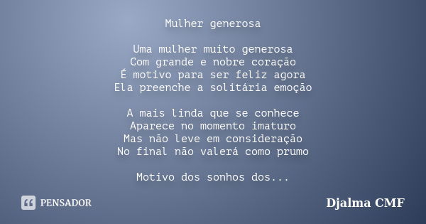 Mulher generosa Uma mulher muito generosa Com grande e nobre coração É motivo para ser feliz agora Ela preenche a solitária emoção A mais linda que se conhece A... Frase de Djalma CMF.