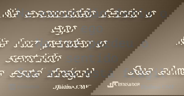 Na escuridão feriu o ego Na luz perdeu o sentido Sua alma está frágil... Frase de Djalma CMF.