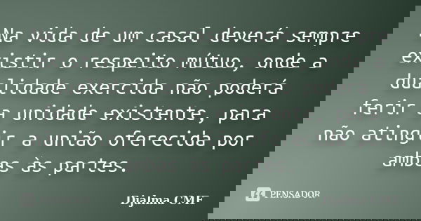 Na vida de um casal deverá sempre existir o respeito mútuo, onde a dualidade exercida não poderá ferir a unidade existente, para não atingir a união oferecida p... Frase de Djalma CMF.