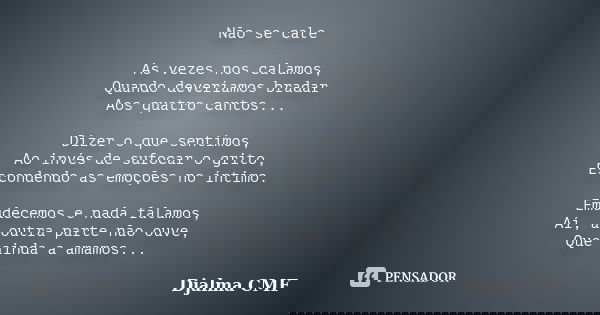 Não se cale As vezes nos calamos, Quando deveríamos bradar Aos quatro cantos... Dizer o que sentimos, Ao invés de sufocar o grito, Escondendo as emoções no ínti... Frase de Djalma CMF.