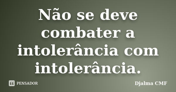 Não se deve combater a intolerância com intolerância.... Frase de Djalma CMF.