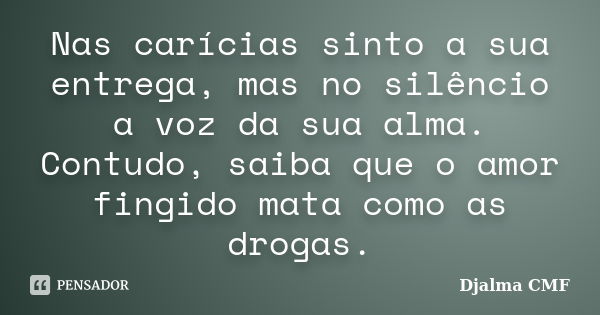 Nas carícias sinto a sua entrega, mas no silêncio a voz da sua alma. Contudo, saiba que o amor fingido mata como as drogas.... Frase de Djalma CMF.