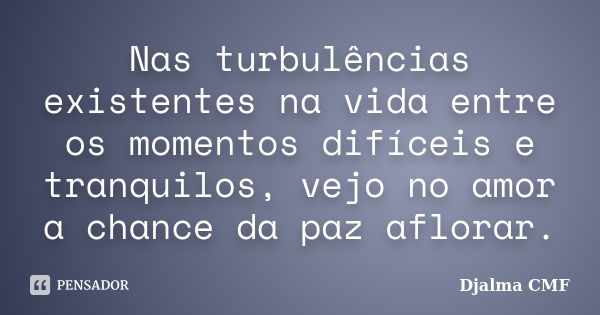 Nas turbulências existentes na vida entre os momentos difíceis e tranquilos, vejo no amor a chance da paz aflorar.... Frase de Djalma CMF.