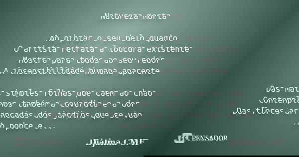 Natureza morta Ao pintar o seu belo quadro O artista retrata a loucura existente Mostra para todos ao seu redor A insensibilidade humana aparente Das mais simpl... Frase de Djalma CMF.