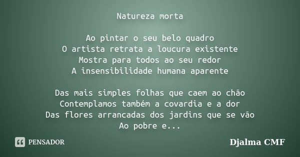 Natureza morta Ao pintar o seu belo quadro O artista retrata a loucura existente Mostra para todos ao seu redor A insensibilidade humana aparente Das mais simpl... Frase de Djalma CMF.