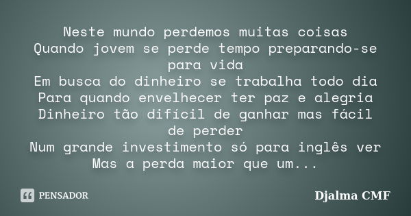 Neste mundo perdemos muitas coisas Quando jovem se perde tempo preparando-se para vida Em busca do dinheiro se trabalha todo dia Para quando envelhecer ter paz ... Frase de Djalma CMF.