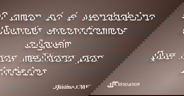 O amor só é verdadeiro Quando encontramos alguém Que nos melhora por inteiro... Frase de Djalma CMF.
