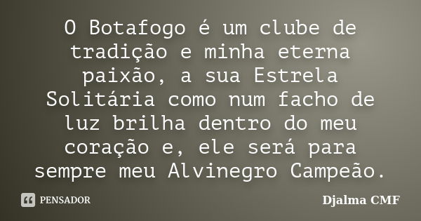 O Botafogo é um clube de tradição e minha eterna paixão, a sua Estrela Solitária como num facho de luz brilha dentro do meu coração e, ele será para sempre meu ... Frase de Djalma CMF.