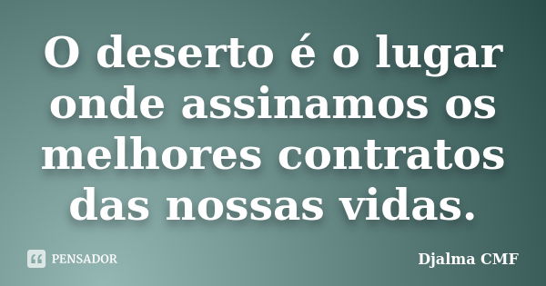 O deserto é o lugar onde assinamos os melhores contratos das nossas vidas.... Frase de Djalma CMF.