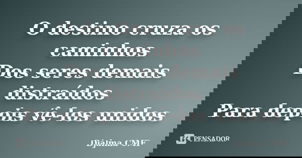 O destino cruza os caminhos Dos seres demais distraídos Para depois vê-los unidos... Frase de Djalma CMF.