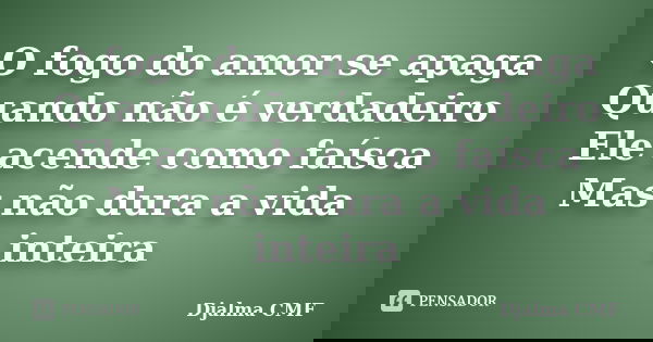 O fogo do amor se apaga Quando não é verdadeiro Ele acende como faísca Mas não dura a vida inteira... Frase de Djalma CMF.