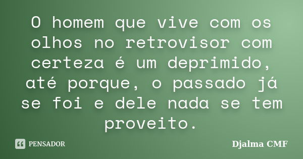 O homem que vive com os olhos no retrovisor com certeza é um deprimido, até porque, o passado já se foi e dele nada se tem proveito.... Frase de Djalma CMF.