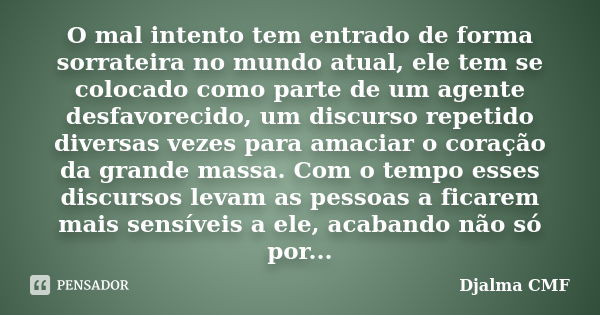 O mal intento tem entrado de forma sorrateira no mundo atual, ele tem se colocado como parte de um agente desfavorecido, um discurso repetido diversas vezes par... Frase de Djalma CMF.