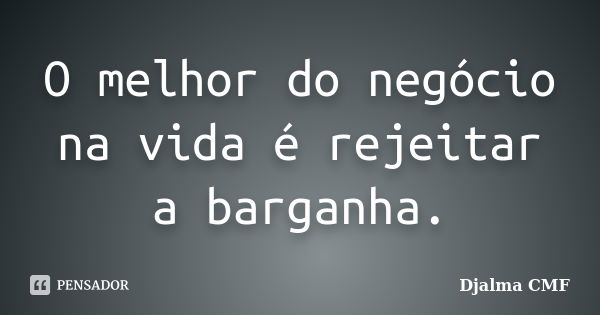 O melhor do negócio na vida é rejeitar a barganha.... Frase de Djalma CMF.