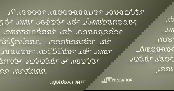 O nosso nascedouro suscita hoje uma série de lembranças, um emaranhado de sensações nostálgicas, recheadas de imagens poucos nítidas de uma vida bastante vivida... Frase de Djalma CMF.