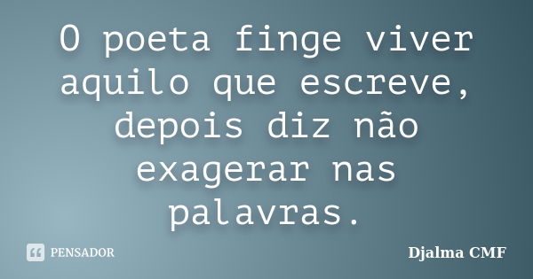 O poeta finge viver aquilo que escreve, depois diz não exagerar nas palavras.... Frase de Djalma CMF.