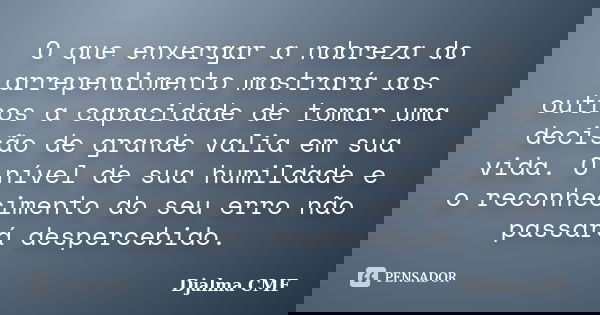 O que enxergar a nobreza do arrependimento mostrará aos outros a capacidade de tomar uma decisão de grande valia em sua vida. O nível de sua humildade e o recon... Frase de Djalma CMF.