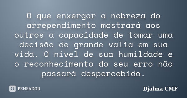 O que enxergar a nobreza do arrependimento mostrará aos outros a capacidade de tomar uma decisão de grande valia em sua vida. O nível de sua humildade e o recon... Frase de Djalma CMF.