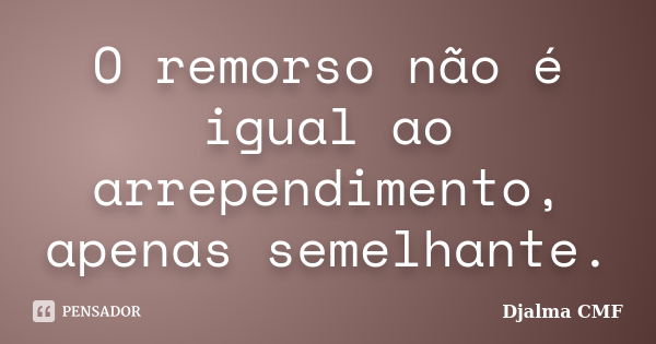 O remorso não é igual ao arrependimento, apenas semelhante.... Frase de Djalma CMF.