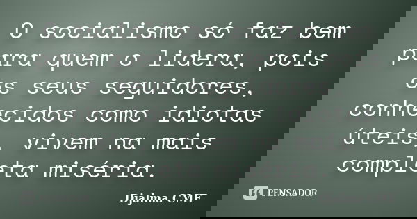 O socialismo só faz bem para quem o lidera, pois os seus seguidores, conhecidos como idiotas úteis, vivem na mais completa miséria.... Frase de Djalma CMF.