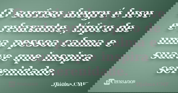 O sorriso alegre é leve e relaxante, típico de uma pessoa calma e suave que inspira serenidade.... Frase de Djalma CMF.