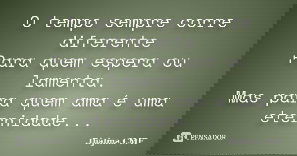 O tempo sempre corre diferente Para quem espera ou lamenta. Mas para quem ama é uma eternidade...... Frase de Djalma CMF.