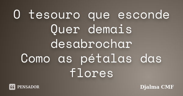 O tesouro que esconde Quer demais desabrochar Como as pétalas das flores... Frase de Djalma CMF.