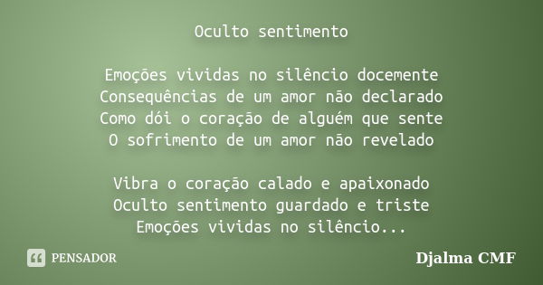 Oculto sentimento Emoções vividas no silêncio docemente Consequências de um amor não declarado Como dói o coração de alguém que sente O sofrimento de um amor nã... Frase de Djalma CMF.