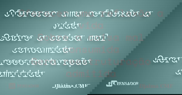 Oferecer uma reflexão a vida Sobre a coisa mal consumida Gera reestruturação admitida... Frase de Djalma CMF.