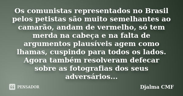 Os comunistas representados no Brasil pelos petistas são muito semelhantes ao camarão, andam de vermelho, só tem merda na cabeça e na falta de argumentos plausí... Frase de Djalma CMF.