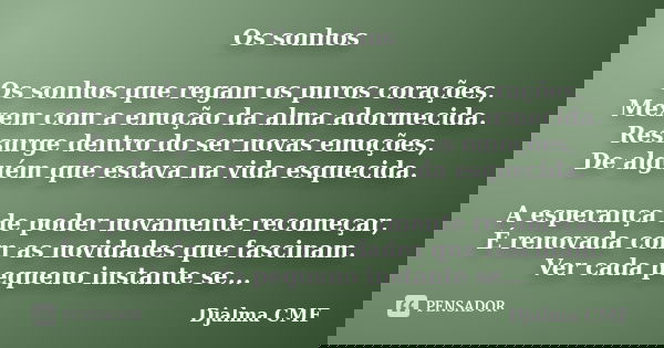 Os sonhos Os sonhos que regam os puros corações, Mexem com a emoção da alma adormecida. Ressurge dentro do ser novas emoções, De alguém que estava na vida esque... Frase de Djalma CMF.