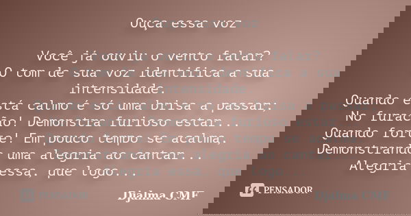 Ouça essa voz Você já ouviu o vento falar? O tom de sua voz identifica a sua intensidade. Quando está calmo é só uma brisa a passar; No furacão! Demonstra furio... Frase de Djalma CMF.