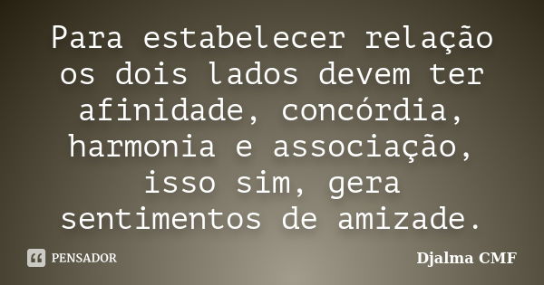 Para estabelecer relação os dois lados devem ter afinidade, concórdia, harmonia e associação, isso sim, gera sentimentos de amizade.... Frase de Djalma CMF.