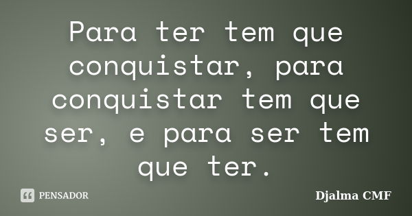 Para ter tem que conquistar, para conquistar tem que ser, e para ser tem que ter.... Frase de Djalma CMF.