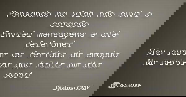 Pensando na vida não ouvi o coração Enviei mensagens e até telefonei Vou curar as feridas da emoção Na certeza que feliz um dia serei... Frase de Djalma CMF.