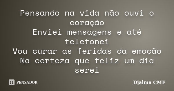 Pensando na vida não ouvi o coração Enviei mensagens e até telefonei Vou curar as feridas da emoção Na certeza que feliz um dia serei... Frase de Djalma CMF.