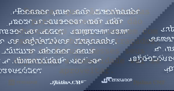 Pessoas que são treinadas para o sucesso não dão chances ao azar, cumprem com esmero os objetivos traçados, e no futuro desses seus objetivos a humanidade vai s... Frase de Djalma CMF.