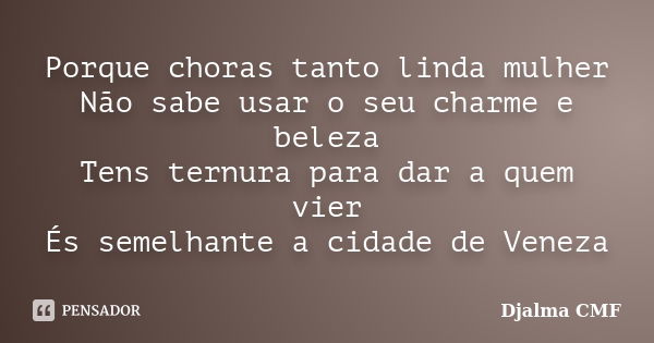 Porque choras tanto linda mulher Não sabe usar o seu charme e beleza Tens ternura para dar a quem vier És semelhante a cidade de Veneza... Frase de Djalma CMF.