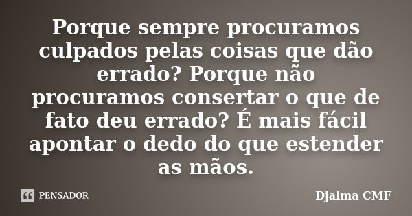 Porque sempre procuramos culpados pelas coisas que dão errado? Porque não procuramos consertar o que de fato deu errado? É mais fácil apontar o dedo do que este... Frase de Djalma CMF.