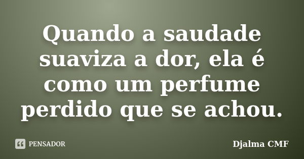 Quando a saudade suaviza a dor, ela é como um perfume perdido que se achou.... Frase de Djalma CMF.