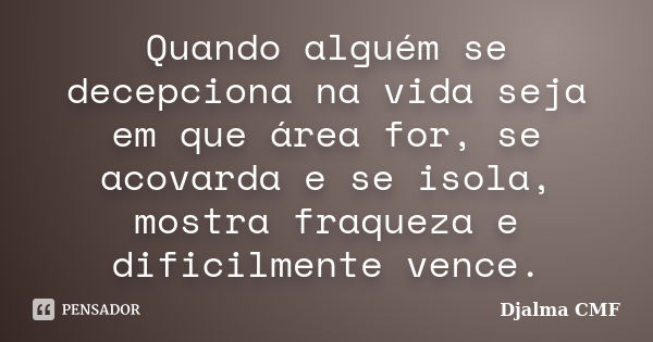 Quando alguém se decepciona na vida seja em que área for, se acovarda e se isola, mostra fraqueza e dificilmente vence.... Frase de Djalma CMF.