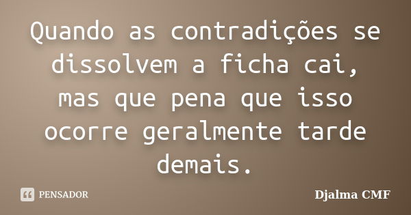 Quando as contradições se dissolvem a ficha cai, mas que pena que isso ocorre geralmente tarde demais.... Frase de Djalma CMF.