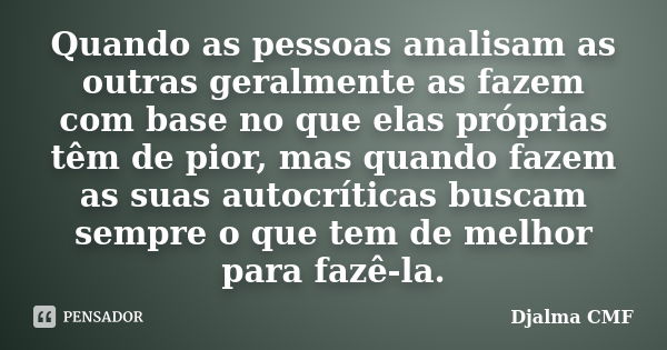 Quando as pessoas analisam as outras geralmente as fazem com base no que elas próprias têm de pior, mas quando fazem as suas autocríticas buscam sempre o que te... Frase de Djalma CMF.