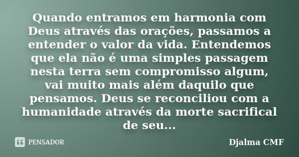 Quando entramos em harmonia com Deus através das orações, passamos a entender o valor da vida. Entendemos que ela não é uma simples passagem nesta terra sem com... Frase de Djalma CMF.