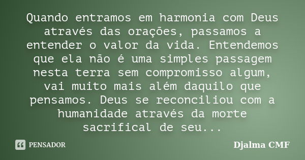 Quando entramos em harmonia com Deus através das orações, passamos a entender o valor da vida. Entendemos que ela não é uma simples passagem nesta terra sem com... Frase de Djalma CMF.