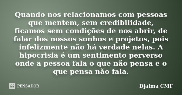 Quando nos relacionamos com pessoas que mentem, sem credibilidade, ficamos sem condições de nos abrir, de falar dos nossos sonhos e projetos, pois infelizmente ... Frase de Djalma CMF.