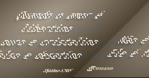 Quando o amor é libertino Não é puro e cristalino Ele é falso e desatino... Frase de Djalma CMF.
